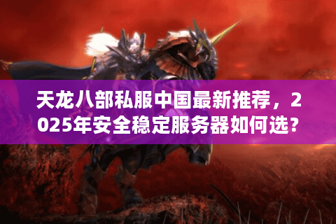 天龙八部私服中国最新推荐，2025年安全稳定服务器如何选？