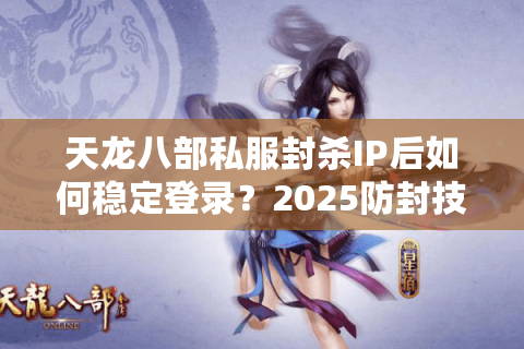 天龙八部私服封杀IP后如何稳定登录？2025防封技术实测