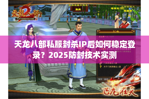 天龙八部私服封杀IP后如何稳定登录？2025防封技术实测