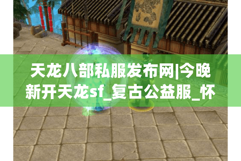 天龙八部私服发布网|今晚新开天龙sf_复古公益服_怀旧经典服_免费元宝天龙私服推荐