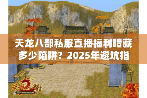 天龙八部私服直播福利暗藏多少陷阱？2025年避坑指南大公开