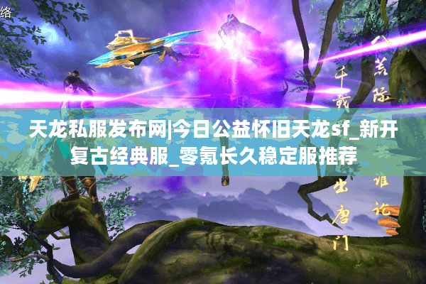 天龙私服发布网|今日公益怀旧天龙sf_新开复古经典服_零氪长久稳定服推荐