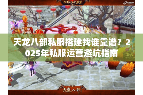 天龙八部私服搭建找谁靠谱？2025年私服运营避坑指南