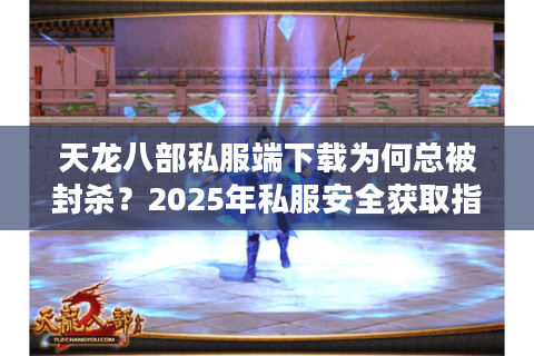 天龙八部私服端下载为何总被封杀？2025年私服安全获取指南