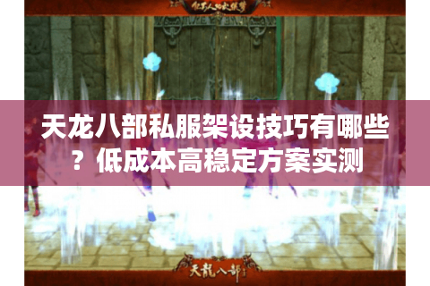 天龙八部私服架设技巧有哪些？低成本高稳定方案实测