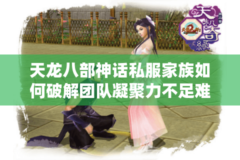 天龙八部神话私服家族如何破解团队凝聚力不足难题？