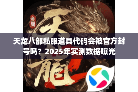 天龙八部私服道具代码会被官方封号吗？2025年实测数据曝光