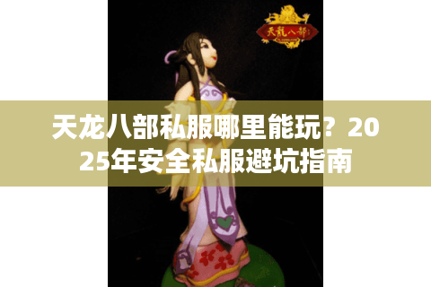 天龙八部私服哪里能玩？2025年安全私服避坑指南