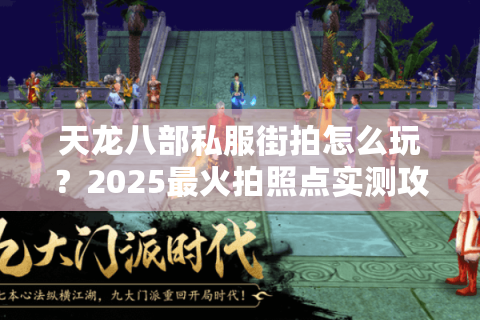 天龙八部私服街拍怎么玩？2025最火拍照点实测攻略