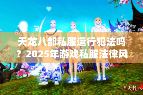 天龙八部私服运行犯法吗？2025年游戏私服法律风险深度解析