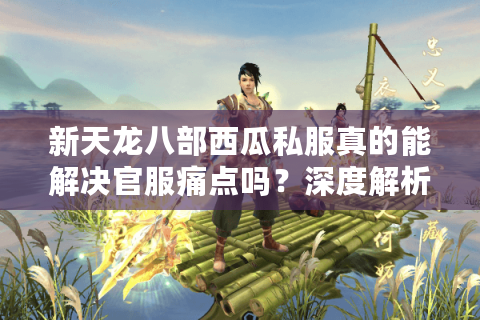 新天龙八部西瓜私服真的能解决官服痛点吗？深度解析私服爆火六大真相