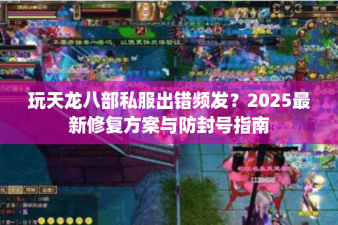 玩天龙八部私服出错频发？2025最新修复方案与防封号指南
