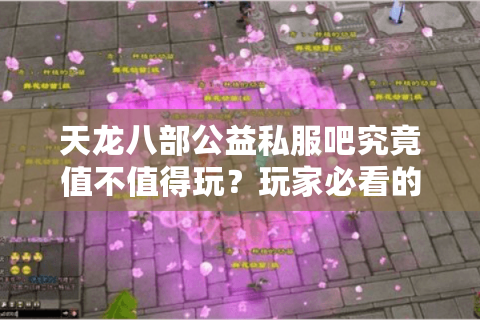 天龙八部公益私服吧究竟值不值得玩？玩家必看的避坑指南