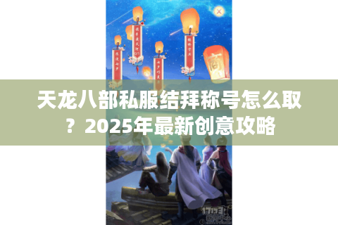 天龙八部私服结拜称号怎么取？2025年最新创意攻略