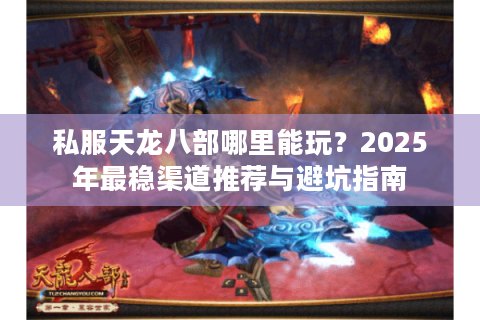 私服天龙八部哪里能玩？2025年最稳渠道推荐与避坑指南