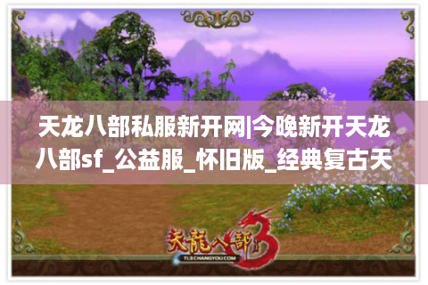 天龙八部私服新开网|今晚新开天龙八部sf_公益服_怀旧版_经典复古天龙私服推荐