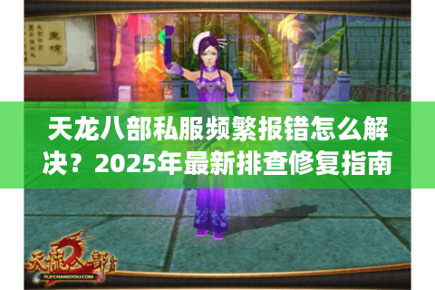 天龙八部私服频繁报错怎么解决？2025年最新排查修复指南