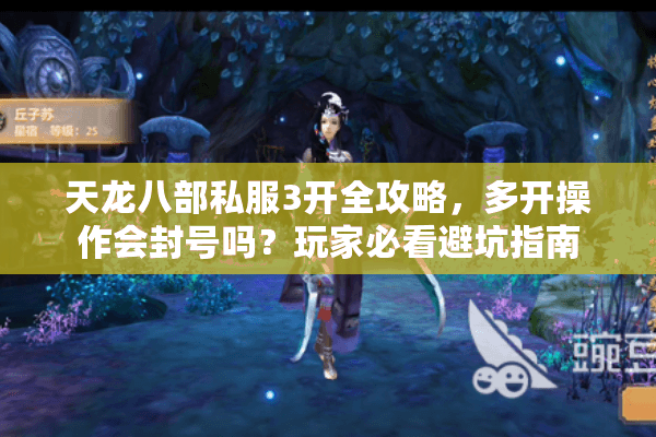 天龙八部私服3开全攻略，多开操作会封号吗？玩家必看避坑指南