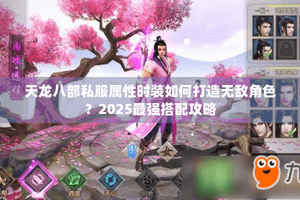 天龙八部私服属性时装如何打造无敌角色?2025最强搭配攻略 天龙八部私服属性时装如何打造无敌角色?2025最强搭配攻略