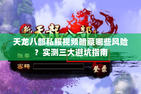 天龙八部私服视频暗藏哪些风险？实测三大避坑指南