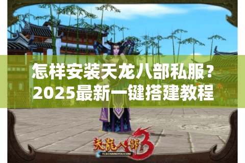 怎样安装天龙八部私服？2025最新一键搭建教程+防封号攻略