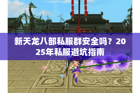 新天龙八部私服群安全吗？2025年私服避坑指南