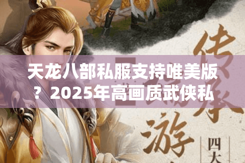 天龙八部私服支持唯美版？2025年高画质武侠私服如何避坑