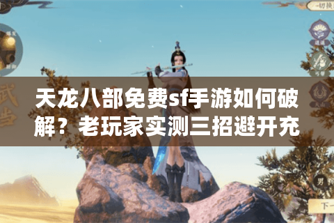 天龙八部免费sf手游如何破解？老玩家实测三招避开充值陷阱