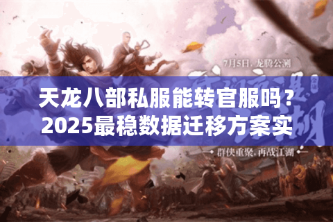 天龙八部私服能转官服吗?2025最稳数据迁移方案实测 天龙八部私服能转官服吗?2025最稳数据迁移方案实测