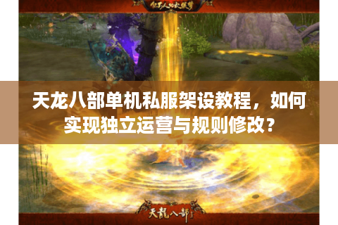 天龙八部单机私服架设教程，如何实现独立运营与规则修改？