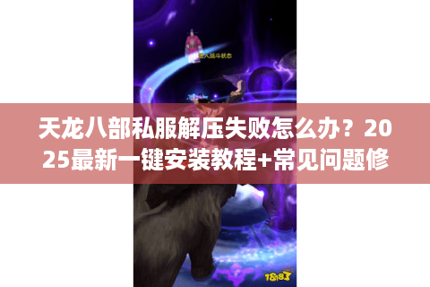 天龙八部私服解压失败怎么办?2025最新一键安装教程+常见问题修复 天龙八部私服解压失败怎么办?2025最新一键安装教程+常见问题修复