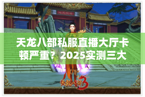 天龙八部私服直播大厅卡顿严重？2025实测三大优化方案