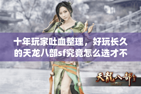 十年玩家吐血整理,好玩长久的天龙八部sf究竟怎么选才不踩坑? 十年玩家吐血整理,好玩长久的天龙八部sf究竟怎么选才不踩坑?