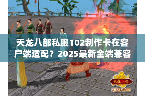天龙八部私服102制作卡在客户端适配？2025最新全端兼容方案实测