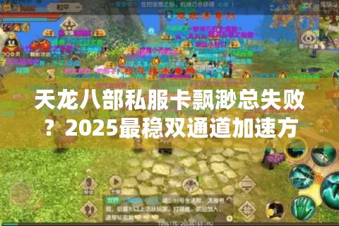 天龙八部私服卡飘渺总失败？2025最稳双通道加速方案实测