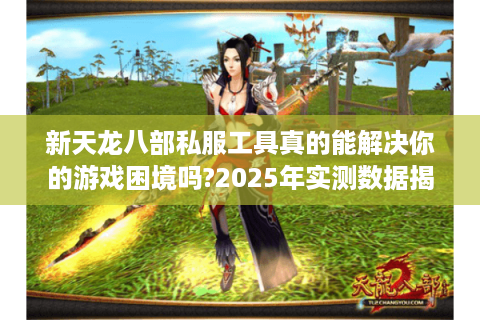 新天龙八部私服工具真的能解决你的游戏困境吗?2025年实测数据揭秘