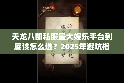 天龙八部私服最大娱乐平台到底该怎么选？2025年避坑指南