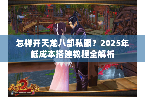 怎样开天龙八部私服？2025年低成本搭建教程全解析