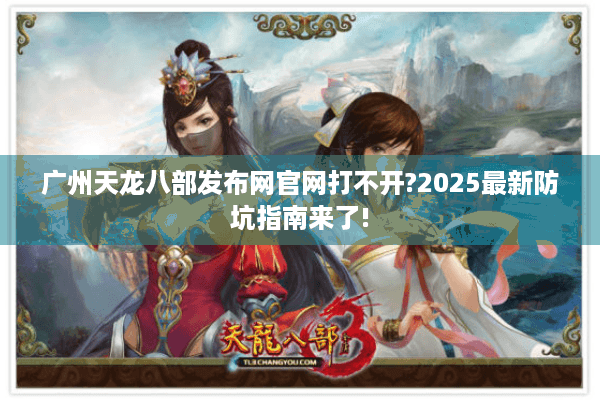 广州天龙八部发布网官网打不开?2025最新防坑指南来了!