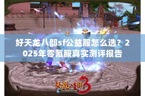 好天龙八部sf公益服怎么选?2025年零氪服真实测评报告 好天龙八部sf公益服怎么选?2025年零氪服真实测评报告