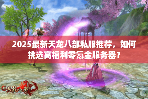 2025最新天龙八部私服推荐，如何挑选高福利零氪金服务器？
