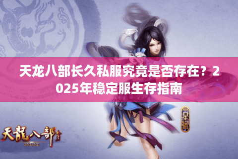 天龙八部长久私服究竟是否存在?2025年稳定服生存指南 天龙八部长久私服究竟是否存在?2025年稳定服生存指南