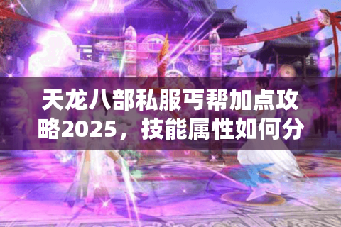 天龙八部私服丐帮加点攻略2025，技能属性如何分配更胜一筹？