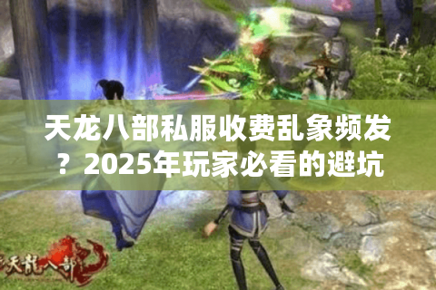 天龙八部私服收费乱象频发？2025年玩家必看的避坑指南