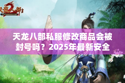 天龙八部私服修改商品会被封号吗?2025年最新安全方案解析 天龙八部私服修改商品会被封号吗?2025年最新安全方案解析