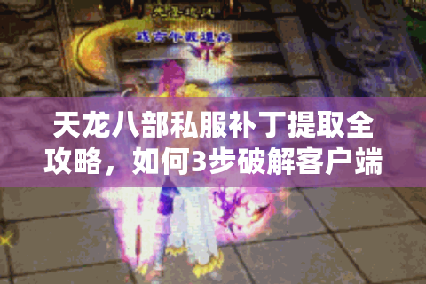 天龙八部私服补丁提取全攻略,如何3步破解客户端加密? 天龙八部私服补丁提取全攻略,如何3步破解客户端加密?