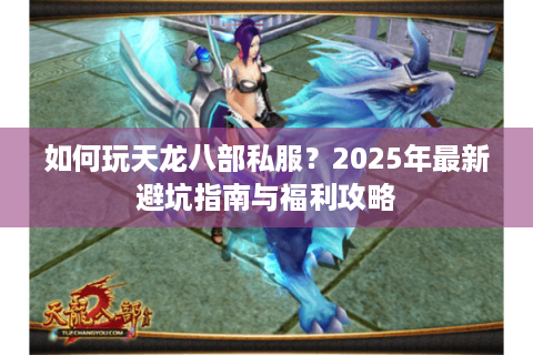 如何玩天龙八部私服？2025年最新避坑指南与福利攻略