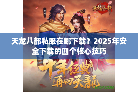 天龙八部私服在哪下载？2025年安全下载的四个核心技巧