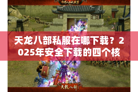 天龙八部私服在哪下载？2025年安全下载的四个核心技巧