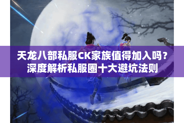 天龙八部私服CK家族值得加入吗？深度解析私服圈十大避坑法则